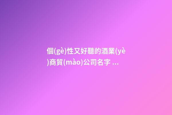 個(gè)性又好聽的酒業(yè)商貿(mào)公司名字 你肯定喜好這類美名-第1張-公司起名-玄機(jī)派